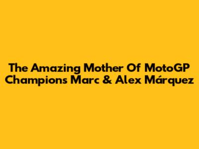 The Amazing Mother Of MotoGP Champions Marc & Alex Márquez