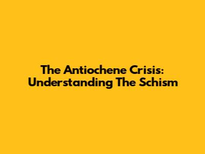The Antiochene Crisis: Understanding The Schism