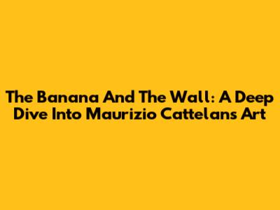 The Banana And The Wall: A Deep Dive Into Maurizio Cattelan's Art