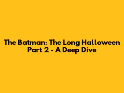 The Batman: The Long Halloween Part 2 - A Deep Dive