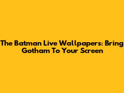 The Batman Live Wallpapers: Bring Gotham To Your Screen