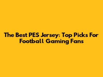The Best PES Jersey: Top Picks For Football Gaming Fans