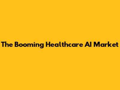 The Booming Healthcare AI Market