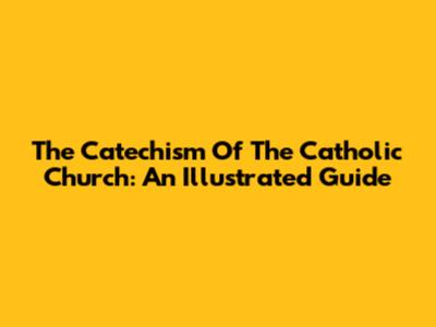 The Catechism Of The Catholic Church: An Illustrated Guide