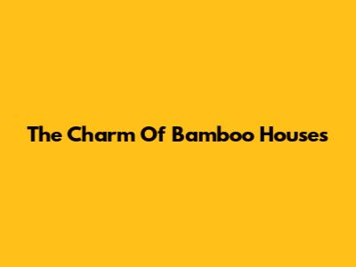 The Charm Of Bamboo Houses