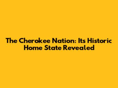 The Cherokee Nation: Its Historic Home State Revealed