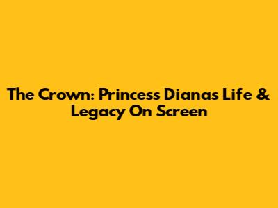 The Crown: Princess Diana's Life & Legacy On Screen