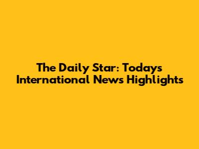 The Daily Star: Today's International News Highlights