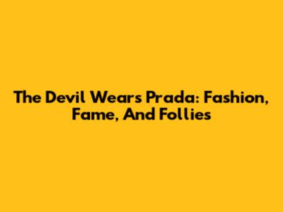 The Devil Wears Prada: Fashion, Fame, And Follies