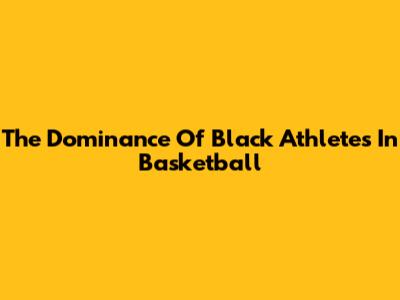 The Dominance Of Black Athletes In Basketball