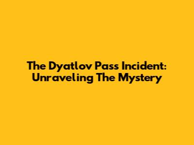 The Dyatlov Pass Incident: Unraveling The Mystery