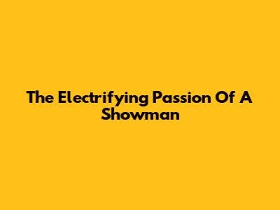 The Electrifying Passion Of A Showman