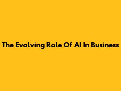 The Evolving Role Of AI In Business