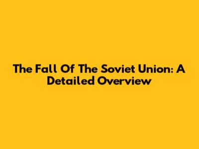 The Fall Of The Soviet Union: A Detailed Overview