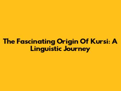 The Fascinating Origin Of 'Kursi': A Linguistic Journey