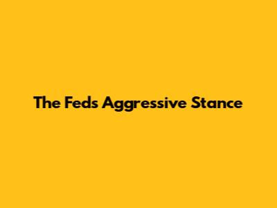 The Fed's Aggressive Stance