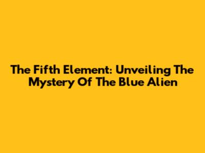 The Fifth Element: Unveiling The Mystery Of The Blue Alien