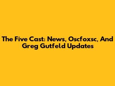 The Five Cast: News, Oscfoxsc, And Greg Gutfeld Updates
