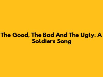 The Good, The Bad And The Ugly: A Soldier's Song
