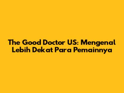 The Good Doctor US: Mengenal Lebih Dekat Para Pemainnya