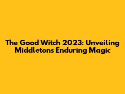 The Good Witch 2023: Unveiling Middleton's Enduring Magic