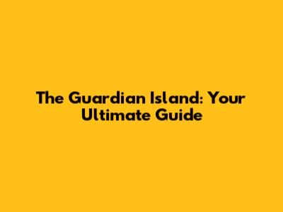 The Guardian Island: Your Ultimate Guide
