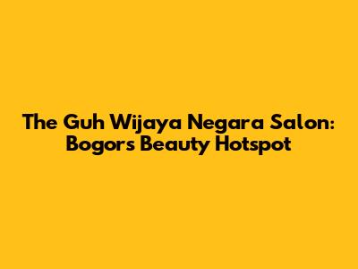 The Guh Wijaya Negara Salon: Bogor's Beauty Hotspot