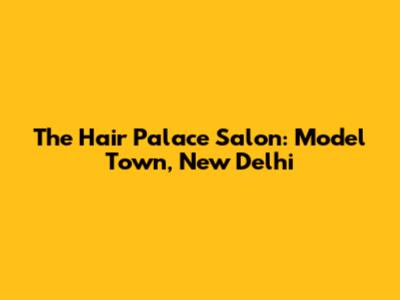 The Hair Palace Salon: Model Town, New Delhi