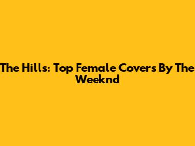 The Hills: Top Female Covers By The Weeknd