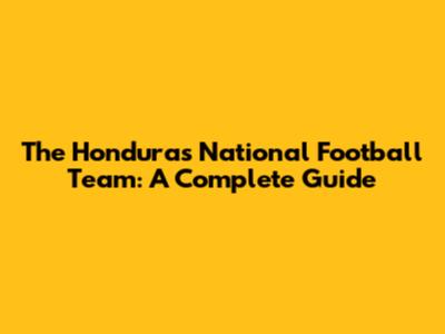 The Honduras National Football Team: A Complete Guide