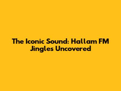 The Iconic Sound: Hallam FM Jingles Uncovered