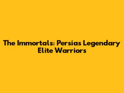 The Immortals: Persia's Legendary Elite Warriors