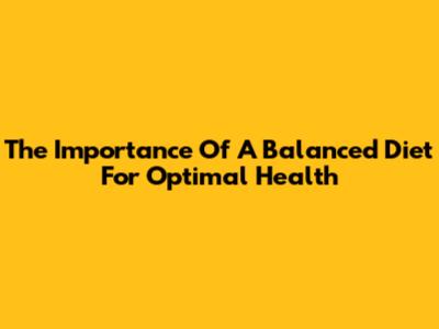 The Importance Of A Balanced Diet For Optimal Health