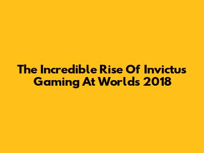 The Incredible Rise Of Invictus Gaming At Worlds 2018