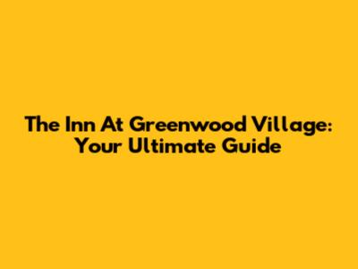 The Inn At Greenwood Village: Your Ultimate Guide