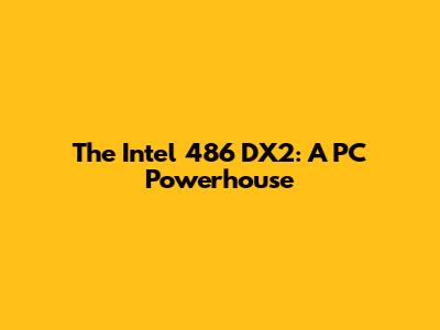 The Intel 486 DX2: A PC Powerhouse