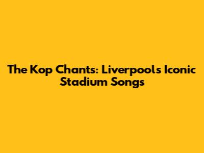 The Kop Chants: Liverpool's Iconic Stadium Songs