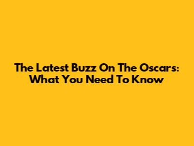 The Latest Buzz On The Oscars: What You Need To Know
