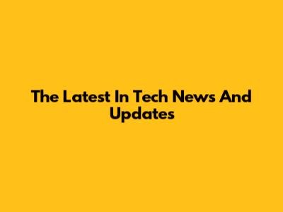 The Latest In Tech News And Updates