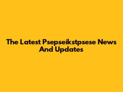 The Latest Psepseikstpsese News And Updates