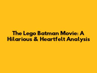 The Lego Batman Movie: A Hilarious & Heartfelt Analysis