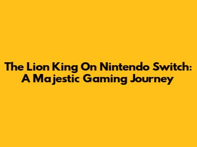 The Lion King On Nintendo Switch: A Majestic Gaming Journey