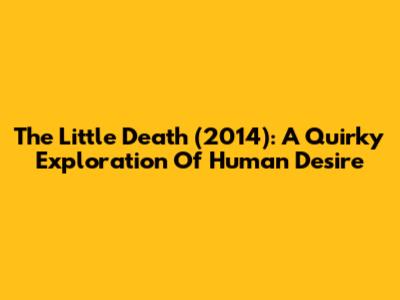The Little Death (2014): A Quirky Exploration Of Human Desire