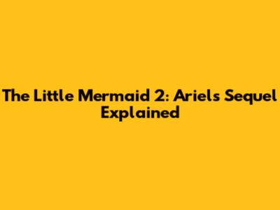 The Little Mermaid 2: Ariel's Sequel Explained