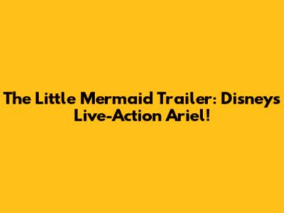 The Little Mermaid Trailer: Disney's Live-Action Ariel!