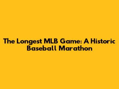 The Longest MLB Game: A Historic Baseball Marathon