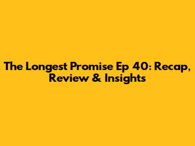 The Longest Promise Ep 40: Recap, Review & Insights