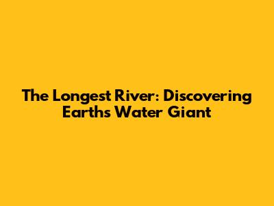 The Longest River: Discovering Earth's Water Giant