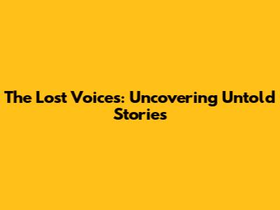The Lost Voices: Uncovering Untold Stories