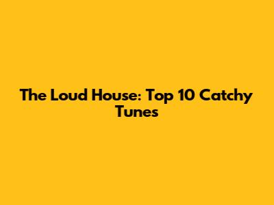 The Loud House: Top 10 Catchy Tunes